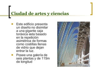 Ciudad de artes y ciencias Este edificio presenta un diseño no disimilar a una gigante caja toráxica esta basado en la repetición asimétrica de formas como costillas llenas de vidrio que dejan entrar la luz. Posee una galería de seis plantas y de 115m de longitud 