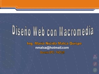Diseño Web con Macromedia  Ing. María Nícida Malca Quispe Docente EPCI - FACFyM [email_address] 
