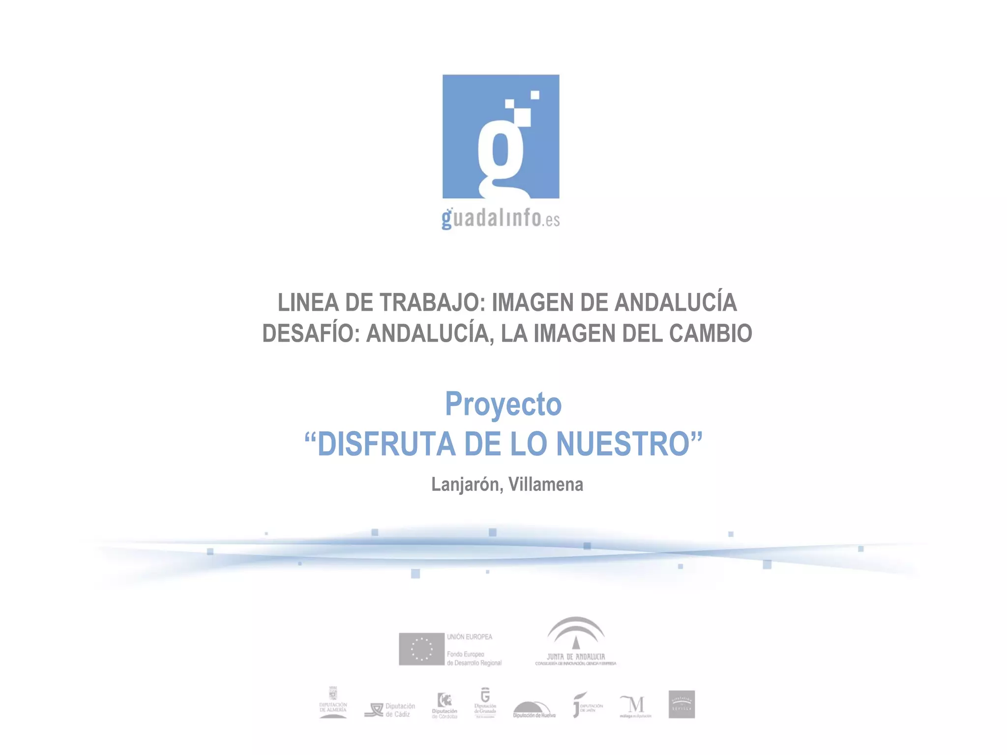 LINEA DE TRABAJO: IMAGEN DE ANDALUCÍA DESAFÍO: ANDALUCÍA, LA IMAGEN DEL CAMBIO Proyecto “ DISFRUTA DE LO NUESTRO” Lanjarón, Villamena