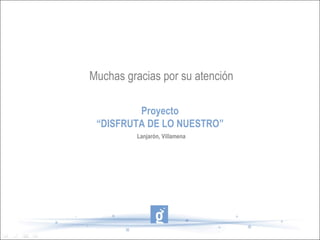 Muchas gracias por su atención Proyecto “ DISFRUTA DE LO NUESTRO” Lanjarón, Villamena