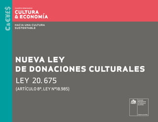 nueva ley
de donaciones culturales
Ley 20. 675
(artículo 8º, ley nº18.985)
Consejo
Nacional de
la Cultura y
las Artes

Gobierno de Chile

 