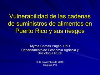 Vulnerabilidad de las cadenas
de suministros de alimentos en
Puerto Rico y sus riesgos
Myrna Comas Pagán, PhD
Departamento...