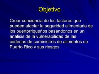 Objetivo
Crear conciencia de los factores que
pueden afectar la seguridad alimentaria de
los puertorriqueños basándonos en...