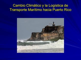 Cambio Climático y la Logística de
Transporte Marítimo hacia Puerto Rico
 