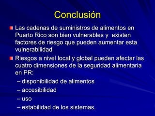 Conclusión
Las cadenas de suministros de alimentos en
Puerto Rico son bien vulnerables y existen
factores de riesgo que pu...