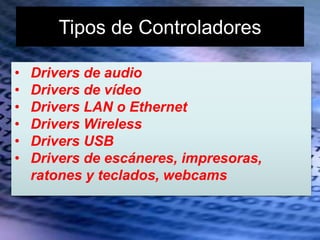 Tipos de Controladores
• Drivers de audio
• Drivers de vídeo
• Drivers LAN o Ethernet
• Drivers Wireless
• Drivers USB
• Drivers de escáneres, impresoras,
ratones y teclados, webcams
 