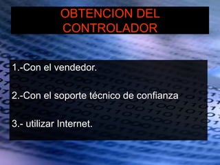 OBTENCION DEL
CONTROLADOR
1.-Con el vendedor.
2.-Con el soporte técnico de confianza
3.- utilizar Internet.
 
