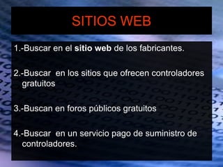 SITIOS WEB
1.-Buscar en el sitio web de los fabricantes.
2.-Buscar en los sitios que ofrecen controladores
gratuitos
3.-Buscan en foros públicos gratuitos
4.-Buscar en un servicio pago de suministro de
controladores.
 
