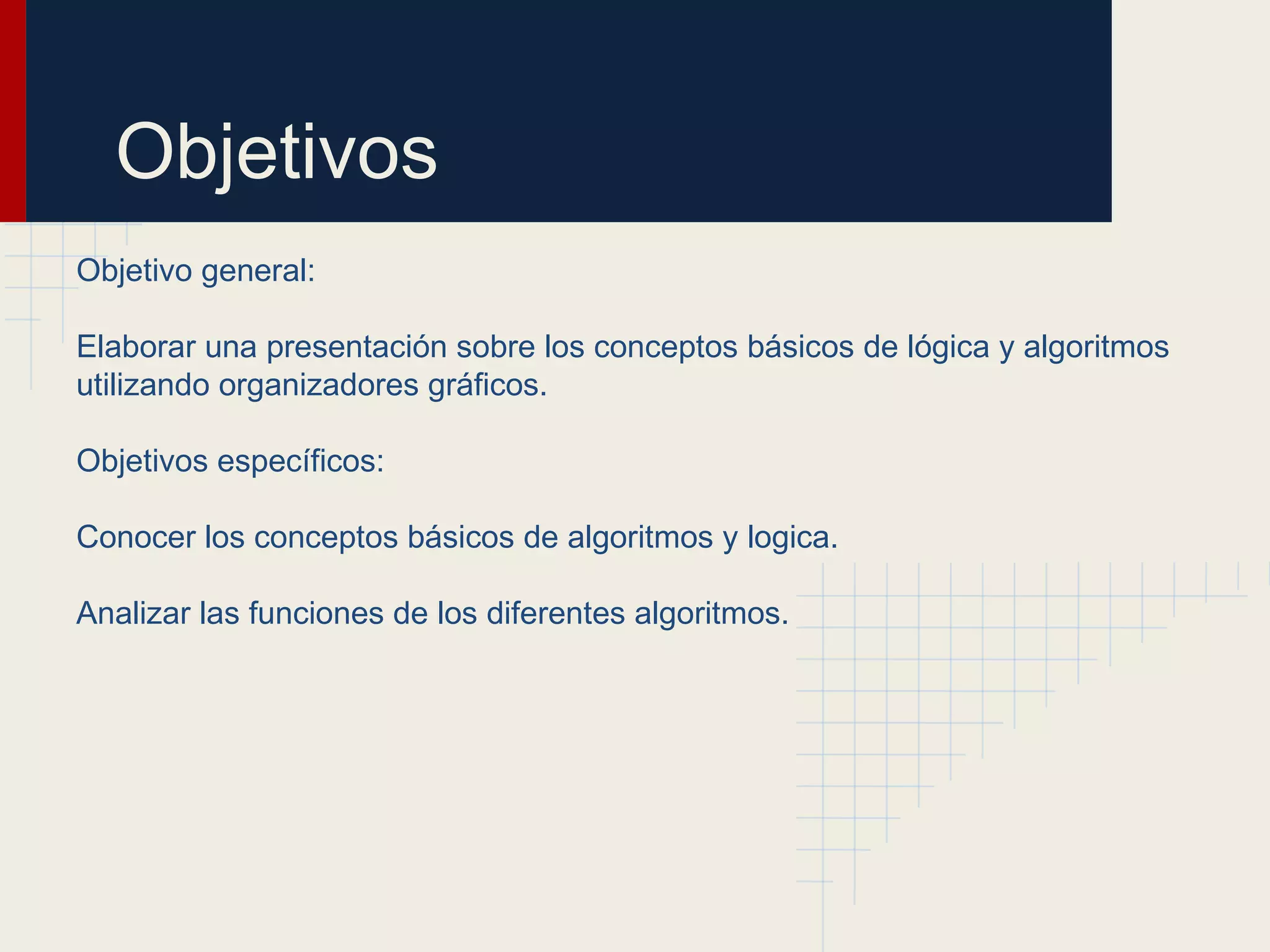 Objetivos
Objetivo general:

Elaborar una presentación sobre los conceptos básicos de lógica y algoritmos
utilizando organizadores gráficos.

Objetivos específicos:

Conocer los conceptos básicos de algoritmos y logica.

Analizar las funciones de los diferentes algoritmos.
 