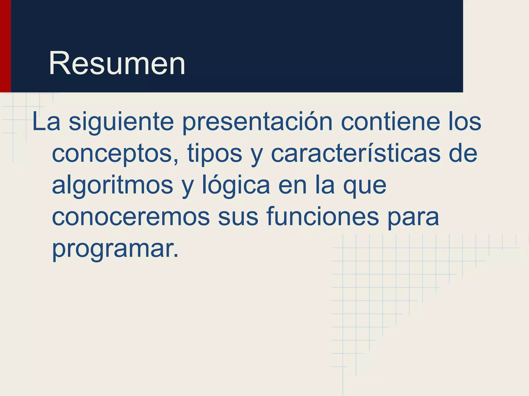 Resumen
La siguiente presentación contiene los
 conceptos, tipos y características de
 algoritmos y lógica en la que
 conoceremos sus funciones para
 programar.
 