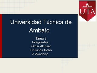 Universidad Técnica de
       Ambato
           Tarea 3
        Integrantes:
       Omar Alcoser
       Christian Cobo
        2 Mecánica
 