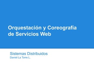 Orquestación y Coreografía
de Servicios Web


Sistemas Distribuidos
Daniel La Torre L.
 