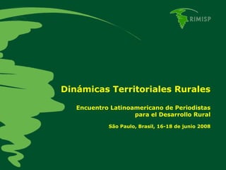 Dinámicas Territoriales Rurales Encuentro Latinoamericano de Periodistas para el Desarrollo Rural São Paulo, Brasil, 16-18 de junio 2008 
