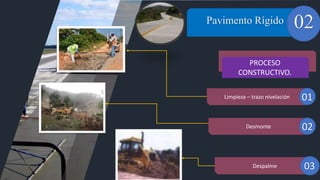 01 Pavimento Rígido 02
PROCESO
CONSTRUCTIVO.
Limpieza – trazo nivelación 01
Desmonte 02
Despalme 03
 