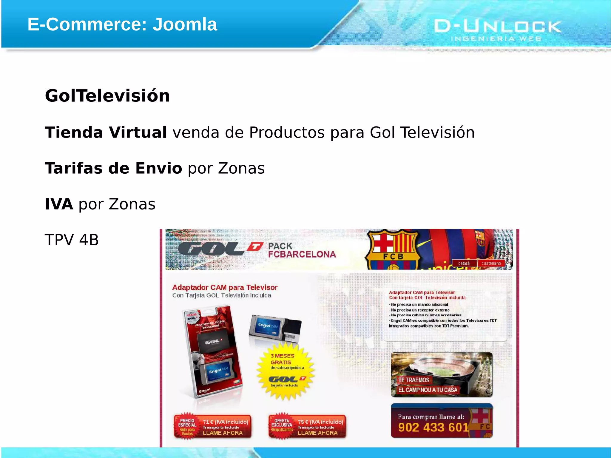 E-Commerce: Joomla


 GolTelevisión

 Tienda Virtual venda de Productos para Gol Televisión

 Tarifas de Envio por Zonas

 IVA por Zonas

 TPV 4B
 
