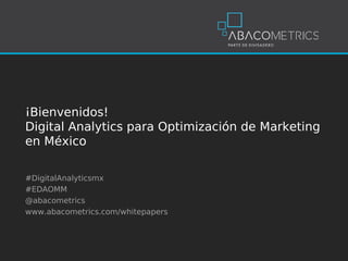 ¡Bienvenidos!
Digital Analytics para Optimización de Marketing
en México

#DigitalAnalyticsmx
#EDAOMM
@abacometrics
www.abacometrics.com/whitepapers
 