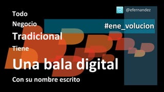 @efernandez
Todo
Negocio                 #ene_volucion
Tradicional
Tiene

Una bala digital
Con su nombre escrito
 