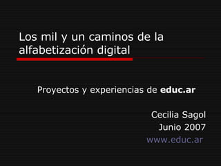Los mil y un caminos de la alfabetización digital Proyectos y experiencias de  educ.ar  Cecilia Sagol Junio 2007 www.educ.ar   