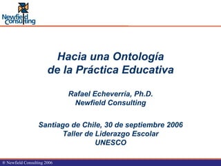 Hacia una Ontología de la Práctica Educativa Rafael Echeverría, Ph.D. Newfield Consulting Santiago de Chile, 30 de septiembre 2006 Taller de Liderazgo Escolar UNESCO 