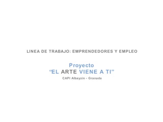 LINEA DE TRABAJO: EMPRENDEDORES Y EMPLEO Proyecto “ EL  ARTE  VIENE A TI” CAPI Albayzin - Granada 