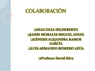 COLABORACIÓN
DIAZ OLEA HILDEBERTO
JAIME MORALES MIGUEL ANGEL
GÉNESIS ALEJANDRA RAMOS
GARCÍA
LUIS ARMANDO ROMERO AZÚA
Profesor David Silva
 