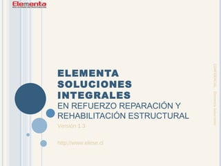 ELEMENTA SOLUCIONES INTEGRALES EN REFUERZO REPARACIÓN Y REHABILITACIÓN ESTRUCTURAL Versión 1.3 http://www.elese.cl CONFIDENCIAL – Elementa Soluciones 