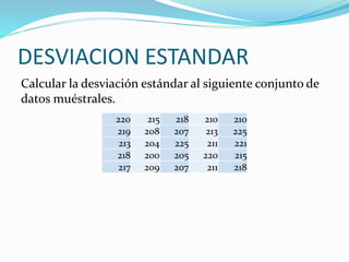 DESVIACION ESTANDAR
Calcular la desviación estándar al siguiente conjunto de
datos muéstrales.
220 215 218 210 210
219 208 207 213 225
213 204 225 211 221
218 200 205 220 215
217 209 207 211 218
 