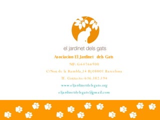 Asociacion El Jardinet  dels Gats   NIF: G-64766900 C/Nou de la Rambla,14 Bj 08001 Barcelona Tf.  Contacto: 636.382.194 www.eljardinetdelsgats.org [email_address] 