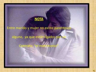 NOTA

Entre marido y mujer no existe parentesco

   alguno, ya que están ligados por un

       Contrato; “el matrimonio”.
 