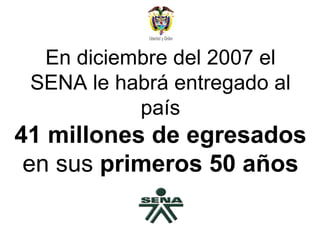 En diciembre del 2007 el SENA le habrá entregado al país 41 millones de egresados  en sus  primeros 50 años 
