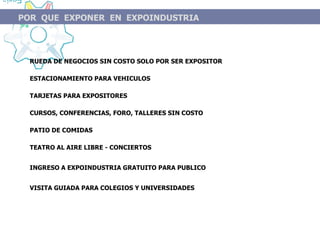 RUEDA DE NEGOCIOS SIN COSTO SOLO POR SER EXPOSITOR ESTACIONAMIENTO PARA VEHICULOS TARJETAS PARA EXPOSITORES CURSOS, CONFERENCIAS, FORO, TALLERES SIN COSTO PATIO DE COMIDAS TEATRO AL AIRE LIBRE - CONCIERTOS INGRESO A EXPOINDUSTRIA GRATUITO PARA PUBLICO VISITA GUIADA PARA COLEGIOS Y UNIVERSIDADES POR  QUE  EXPONER  EN  EXPOINDUSTRIA 
