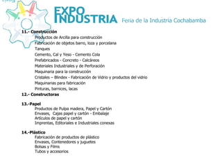 11.- Construcción Productos de Arcilla para construcción Fabricación de objetos barro, loza y porcelana Tanques Cemento, Cal y Yeso - Cemento Cola Prefabricados - Concreto - Calcáreos Materiales Industriales y de Perforación Maquinaria para la construcción Cristales – Blindex - Fabricación de Vidrio y productos del vidrio Maquinarias para fabricación Pinturas, barnices, lacas 12.- Constructoras 13.-Papel Productos de Pulpa madera, Papel y Cartón Envases,  Cajas papel y cartón - Embalaje  Artículos de papel y cartón Imprentas, Editoriales e Industriales conexas 14.-Plástico Fabricación de productos de plástico Envases, Contenedores y juguetes Bolsas y Films Tubos y accesorios 