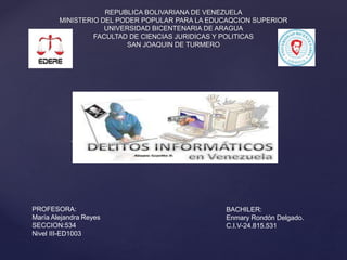 {
REPUBLICA BOLIVARIANA DE VENEZUELA
MINISTERIO DEL PODER POPULAR PARA LA EDUCAQCION SUPERIOR
UNIVERSIDAD BICENTENARIA DE ARAGUA
FACULTAD DE CIENCIAS JURIDICAS Y POLITICAS
SAN JOAQUIN DE TURMERO
PROFESORA:
María Alejandra Reyes
SECCION:534
Nivel III-ED1003
BACHILER:
Enmary Rondón Delgado.
C.I.V-24.815.531
 