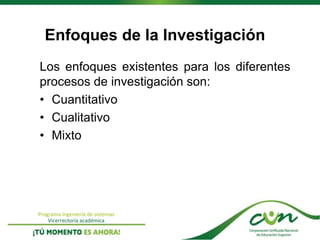 Programa Ingeniería de sistemas
Vicerrectoría académica
Enfoques de la Investigación
Los enfoques existentes para los diferentes
procesos de investigación son:
• Cuantitativo
• Cualitativo
• Mixto
 