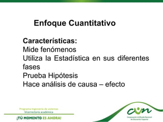 Programa Ingeniería de sistemas
Vicerrectoría académica
Enfoque Cuantitativo
Características:
Mide fenómenos
Utiliza la Estadística en sus diferentes
fases
Prueba Hipótesis
Hace análisis de causa – efecto
 
