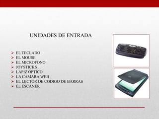 UNIDADES DE ENTRADA
 EL TECLADO
 EL MOUSE
 EL MICROFONO
 JOYSTICKS
 LAPIZ OPTICO
 LA CAMARA WEB
 EL LECTOR DE CODIGO DE BARRAS
 EL ESCANER
 