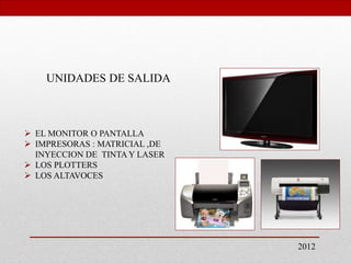 2012
UNIDADES DE SALIDA
 EL MONITOR O PANTALLA
 IMPRESORAS : MATRICIAL ,DE
INYECCION DE TINTA Y LASER
 LOS PLOTTERS
 LOS ALTAVOCES
 