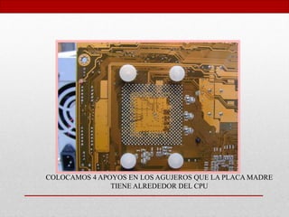 COLOCAMOS 4 APOYOS EN LOS AGUJEROS QUE LA PLACA MADRE
TIENE ALREDEDOR DEL CPU
 
