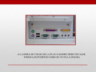 A LA HORA DE COLOCAR LA PLACA MADRE DEBE ENCAJAR
TODOS LOS PUERTOS COMO SE VE EN LA FIGURA
 