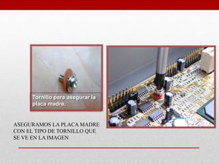 Tornillo para asegurar la
placa madre.
ASEGURAMOS LA PLACA MADRE
CON EL TIPO DE TORNILLO QUE
SE VE EN LA IMAGEN
 