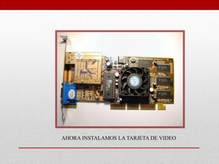 AHORA INSTALAMOS LA TARJETA DE VIDEO
 