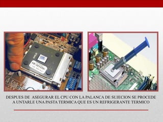 DESPUES DE ASEGURAR EL CPU CON LA PALANCA DE SUJECION SE PROCEDE
A UNTARLE UNA PASTA TERMICA QUE ES UN REFRIGERANTE TERMICO
 