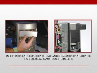 INSERTAMOS LA QUEMADORA DE DVD ,ANTES SACAMOS UNA BAHIA DE
5 ¼ Y LO ASEGURAMOS CON 4 TORNILLOS
 