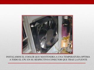 INSTALAMOS EL COOLER QUE MANTENDRAA UNA TEMPERATURA OPTIMA
A TODO EL CPU EN SU RESPECTIVO CONECTOR QUE TRAE LA FUENTE
 