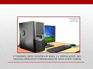 Y TENEMOS LISTO NUESTRA PC PARA LA INSTALACION DEL
SISTEMA OPERATIVO Y PROGRAMAS DE APLICACIÓN VARIOS
 
