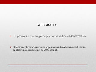  http://www.intel.com/support/sp/processors/mobile/pm/sb/CS-007967.htm
WEBGRAFIA
 http://www.intercambiosvirtuales.org/cursos-multimedia/curso-multimedia-
de-electronica-ensamble-del-pc-2009-serie-clic
 