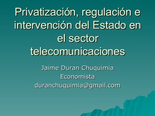 Privatización, regulación e intervención del Estado en el sector telecomunicaciones Jaime Duran Chuquimia Economista [email_address] 