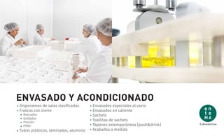 ENVASADO Y ACONDICIONADO
Disponemos de salas clasiﬁcadas
Frascos con cierre
Tubos plásticos, laminados, aluminio
Envasados especiales al vacío
Envasados en caliente
Sachets
Toallitas de sachets
Tapones extemporáneos (push&drink)
Acabados a medida
Roscados
Grafados
Presión
Pilfer
 