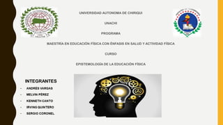 UNIVERSIDAD AUTONOMA DE CHIRIQUI
UNACHI
PROGRAMA
MAESTRÍA EN EDUCACIÓN FÍSICA CON ÉNFASIS EN SALUD Y ACTIVIDAD FÍSICA
CURSO
EPISTEMOLOGÍA DE LA EDUCACIÓN FÍSICA
 
