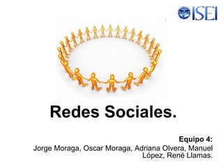 Redes Sociales. Equipo 4: Jorge Moraga, Oscar Moraga, Adriana Olvera, Manuel López, René Llamas. 